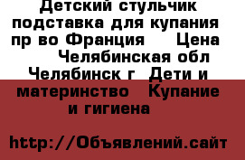 Детский стульчик-подставка для купания (пр-во Франция)  › Цена ­ 500 - Челябинская обл., Челябинск г. Дети и материнство » Купание и гигиена   